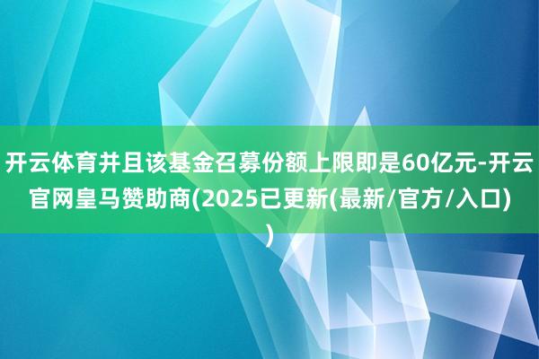 开云体育并且该基金召募份额上限即是60亿元-开云官网皇马赞助商(2025已更新(最新/官方/入口)