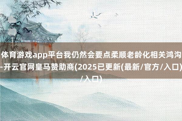 体育游戏app平台我仍然会要点柔顺老龄化相关鸿沟-开云官网皇马赞助商(2025已更新(最新/官方/入口)