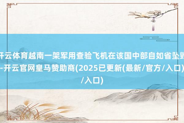 开云体育越南一架军用查验飞机在该国中部自如省坠毁-开云官网皇马赞助商(2025已更新(最新/官方/入口)