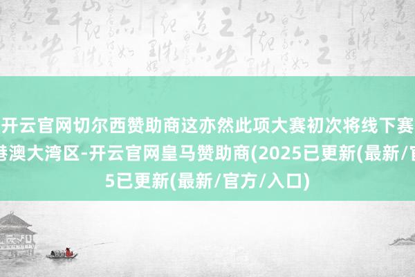 开云官网切尔西赞助商这亦然此项大赛初次将线下赛区设到粤港澳大湾区-开云官网皇马赞助商(2025已更新(最新/官方/入口)