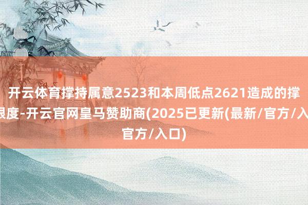 开云体育撑持属意2523和本周低点2621造成的撑持限度-开云官网皇马赞助商(2025已更新(最新/官方/入口)