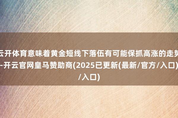 云开体育意味着黄金短线下落伍有可能保抓高涨的走势-开云官网皇马赞助商(2025已更新(最新/官方/入口)