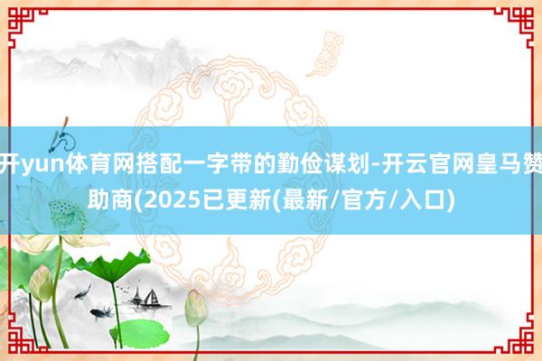 开yun体育网搭配一字带的勤俭谋划-开云官网皇马赞助商(2025已更新(最新/官方/入口)