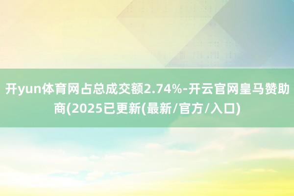 开yun体育网占总成交额2.74%-开云官网皇马赞助商(2025已更新(最新/官方/入口)