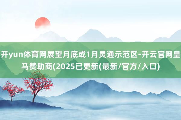 开yun体育网展望月底或1月灵通示范区-开云官网皇马赞助商(2025已更新(最新/官方/入口)