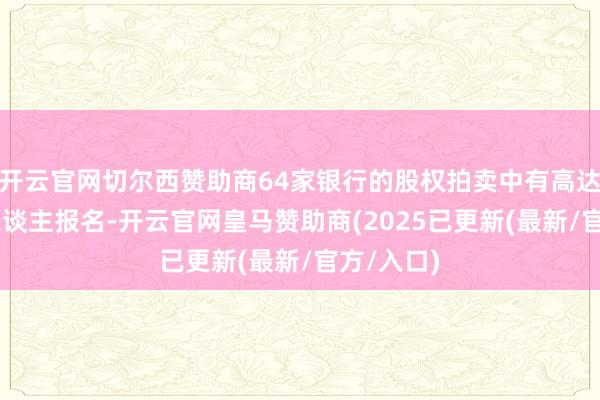 开云官网切尔西赞助商64家银行的股权拍卖中有高达62家无东谈主报名-开云官网皇马赞助商(2025已更新(最新/官方/入口)