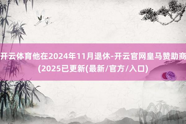 开云体育他在2024年11月退休-开云官网皇马赞助商(2025已更新(最新/官方/入口)