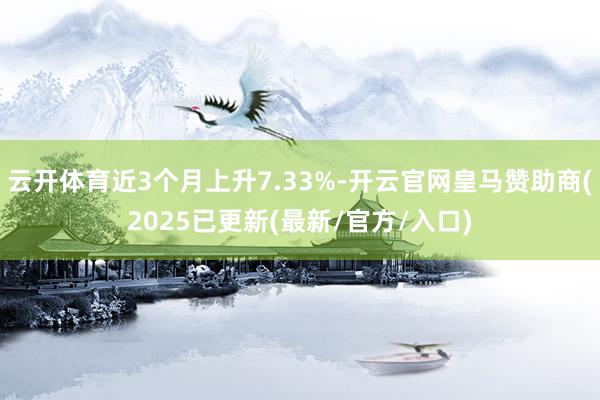 云开体育近3个月上升7.33%-开云官网皇马赞助商(2025已更新(最新/官方/入口)