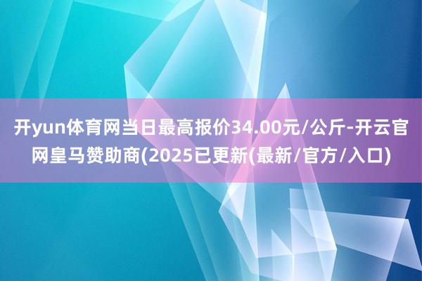 开yun体育网当日最高报价34.00元/公斤-开云官网皇马赞助商(2025已更新(最新/官方/入口)