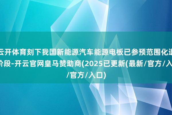 云开体育刻下我国新能源汽车能源电板已参预范围化退役阶段-开云官网皇马赞助商(2025已更新(最新/官方/入口)