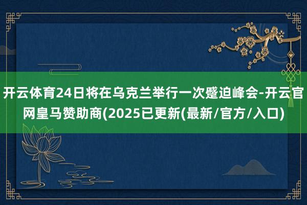 开云体育24日将在乌克兰举行一次蹙迫峰会-开云官网皇马赞助商(2025已更新(最新/官方/入口)
