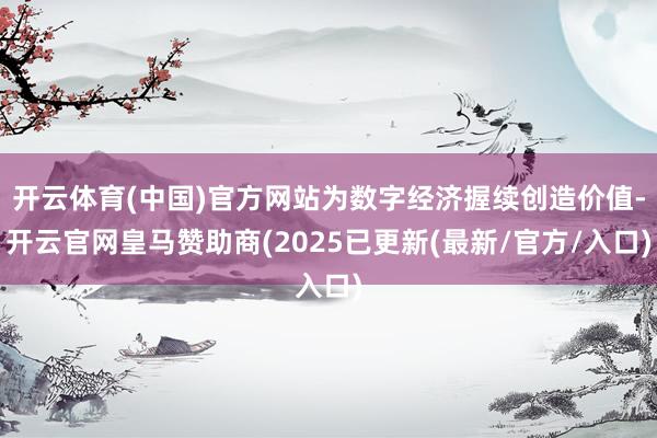 开云体育(中国)官方网站为数字经济握续创造价值-开云官网皇马赞助商(2025已更新(最新/官方/入口)