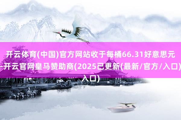 开云体育(中国)官方网站收于每桶66.31好意思元-开云官网皇马赞助商(2025已更新(最新/官方/入口)