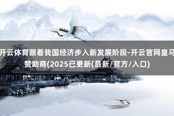 开云体育跟着我国经济步入新发展阶段-开云官网皇马赞助商(2025已更新(最新/官方/入口)