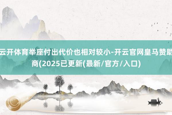 云开体育举座付出代价也相对较小-开云官网皇马赞助商(2025已更新(最新/官方/入口)