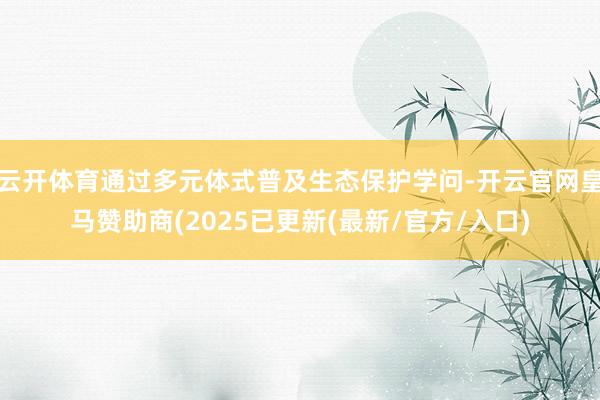 云开体育通过多元体式普及生态保护学问-开云官网皇马赞助商(2025已更新(最新/官方/入口)