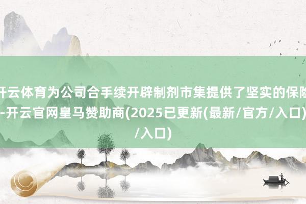 开云体育为公司合手续开辟制剂市集提供了坚实的保险-开云官网皇马赞助商(2025已更新(最新/官方/入口)