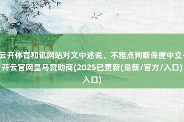 云开体育和讯网站对文中述说、不雅点判断保握中立-开云官网皇马赞助商(2025已更新(最新/官方/入口)