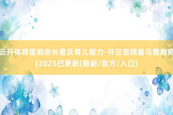 云开体育匡助家长普及育儿智力-开云官网皇马赞助商(2025已更新(最新/官方/入口)
