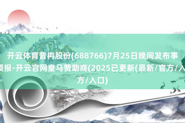 开云体育普冉股份(688766)7月25日晚间发布事迹预报-开云官网皇马赞助商(2025已更新(最新/官方/入口)