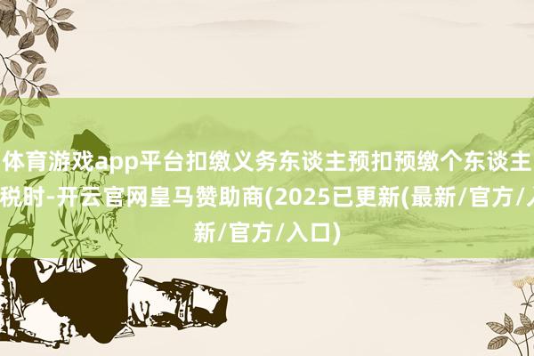 体育游戏app平台扣缴义务东谈主预扣预缴个东谈主所得税时-开云官网皇马赞助商(2025已更新(最新/官方/入口)