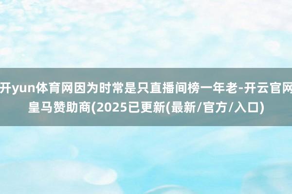 开yun体育网因为时常是只直播间榜一年老-开云官网皇马赞助商(2025已更新(最新/官方/入口)