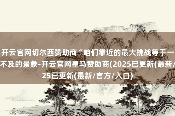 开云官网切尔西赞助商“咱们靠近的最大挑战等于一直处于算力不及的景象-开云官网皇马赞助商(2025已更新(最新/官方/入口)