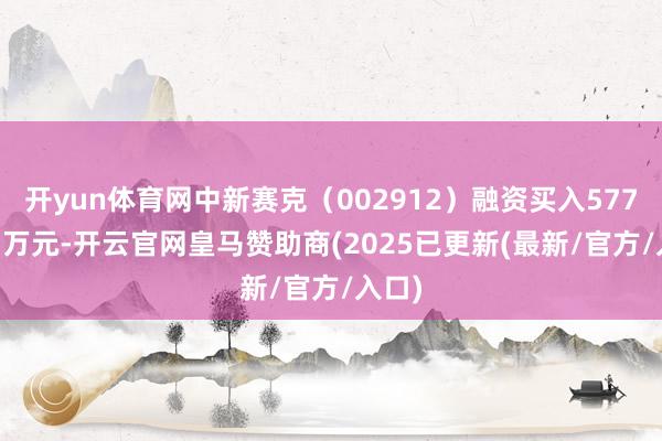 开yun体育网中新赛克（002912）融资买入5773.97万元-开云官网皇马赞助商(2025已更新(最新/官方/入口)